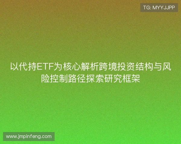 以代持ETF为核心解析跨境投资结构与风险控制路径探索研究框架